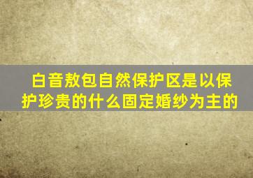 白音敖包自然保护区是以保护珍贵的什么固定婚纱为主的