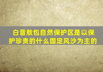 白音敖包自然保护区是以保护珍贵的什么固定风沙为主的