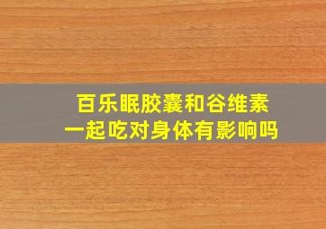 百乐眠胶囊和谷维素一起吃对身体有影响吗