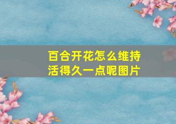 百合开花怎么维持活得久一点呢图片