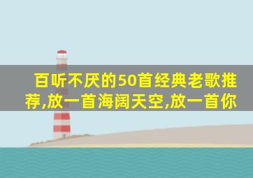 百听不厌的50首经典老歌推荐,放一首海阔天空,放一首你