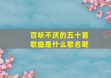 百听不厌的五十首歌曲是什么歌名呢