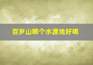 百岁山哪个水源地好喝