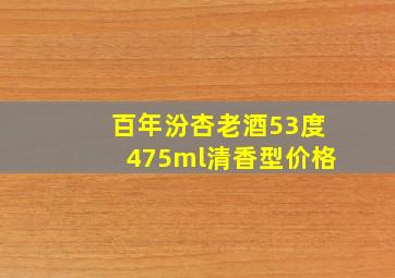 百年汾杏老酒53度475ml清香型价格