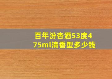 百年汾杏酒53度475ml清香型多少钱