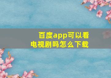 百度app可以看电视剧吗怎么下载