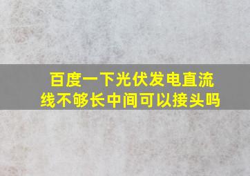 百度一下光伏发电直流线不够长中间可以接头吗