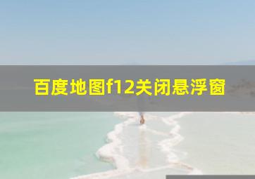 百度地图f12关闭悬浮窗