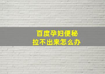 百度孕妇便秘拉不出来怎么办