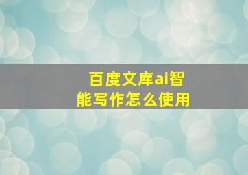 百度文库ai智能写作怎么使用