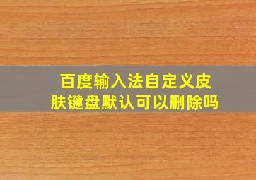 百度输入法自定义皮肤键盘默认可以删除吗