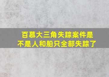 百慕大三角失踪案件是不是人和船只全部失踪了