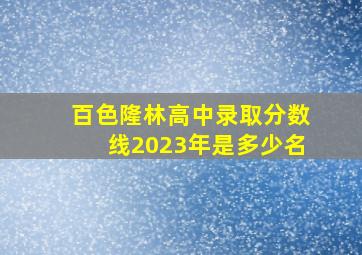 百色隆林高中录取分数线2023年是多少名