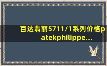 百达翡丽5711/1系列价格patekphilippe...