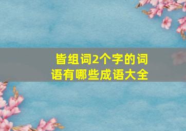 皆组词2个字的词语有哪些成语大全