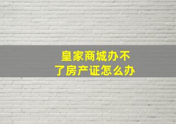 皇家商城办不了房产证怎么办