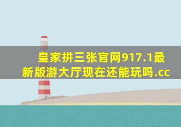 皇家拼三张官网917.1最新版游大厅现在还能玩吗.cc