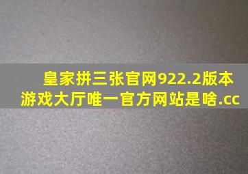 皇家拼三张官网922.2版本游戏大厅唯一官方网站是啥.cc