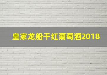 皇家龙船干红葡萄酒2018