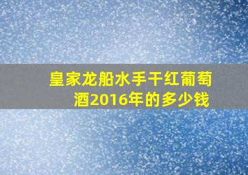 皇家龙船水手干红葡萄酒2016年的多少钱