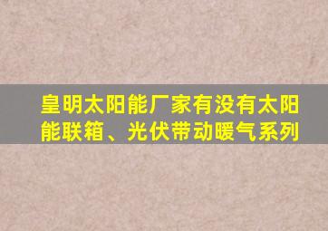 皇明太阳能厂家有没有太阳能联箱、光伏带动暖气系列