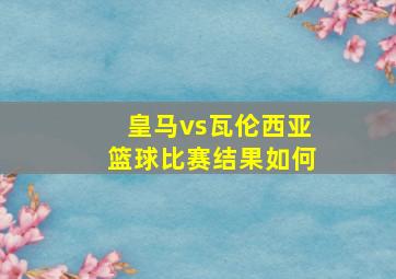 皇马vs瓦伦西亚篮球比赛结果如何