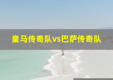 皇马传奇队vs巴萨传奇队