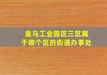 皇马工业园区三区属于哪个区的街道办事处