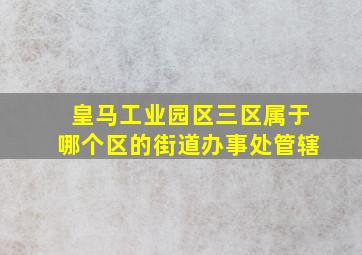 皇马工业园区三区属于哪个区的街道办事处管辖