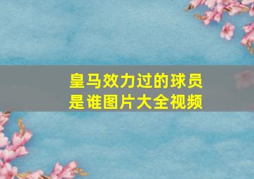 皇马效力过的球员是谁图片大全视频