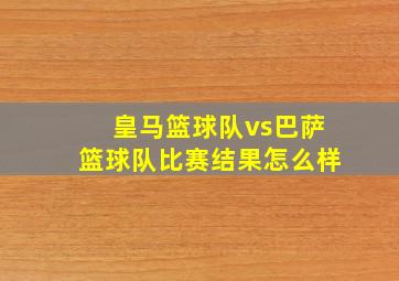 皇马篮球队vs巴萨篮球队比赛结果怎么样