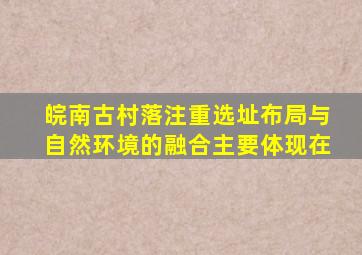 皖南古村落注重选址布局与自然环境的融合主要体现在