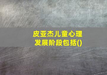 皮亚杰儿童心理发展阶段包括()