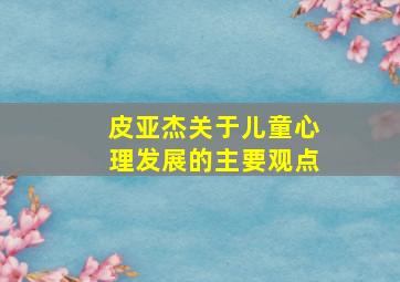 皮亚杰关于儿童心理发展的主要观点