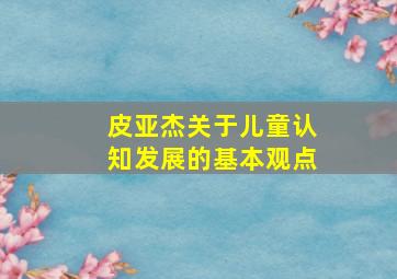 皮亚杰关于儿童认知发展的基本观点