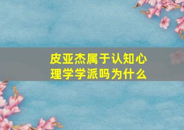 皮亚杰属于认知心理学学派吗为什么