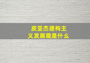 皮亚杰建构主义发展观是什么