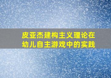 皮亚杰建构主义理论在幼儿自主游戏中的实践