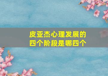 皮亚杰心理发展的四个阶段是哪四个