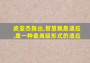 皮亚杰指出,智慧就是适应,是一种最高级形式的适应