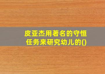 皮亚杰用著名的守恒任务来研究幼儿的()