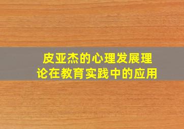 皮亚杰的心理发展理论在教育实践中的应用