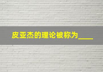 皮亚杰的理论被称为____