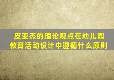 皮亚杰的理论观点在幼儿园教育活动设计中遵循什么原则