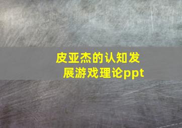 皮亚杰的认知发展游戏理论ppt