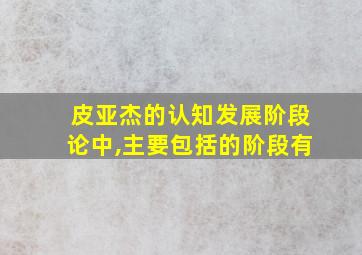 皮亚杰的认知发展阶段论中,主要包括的阶段有