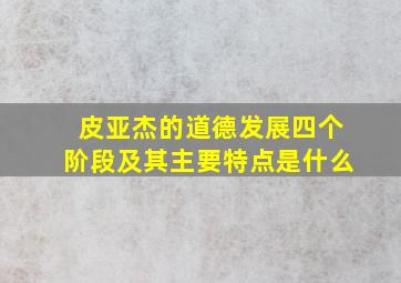 皮亚杰的道德发展四个阶段及其主要特点是什么