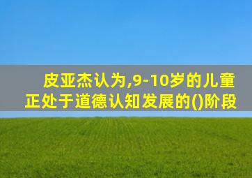 皮亚杰认为,9-10岁的儿童正处于道德认知发展的()阶段