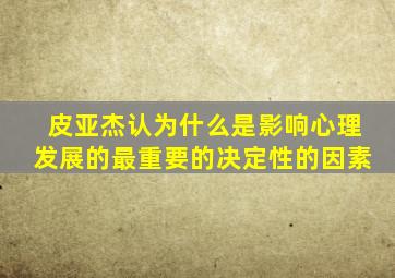 皮亚杰认为什么是影响心理发展的最重要的决定性的因素