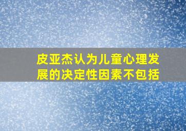 皮亚杰认为儿童心理发展的决定性因素不包括